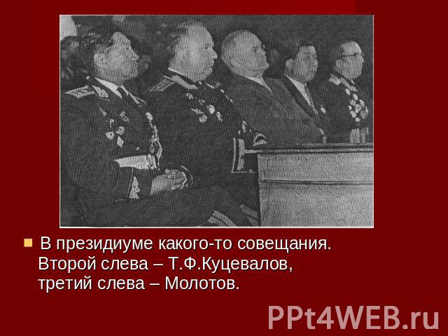В президиуме какого-то совещания. Второй слева – Т.Ф.Куцевалов, третий слева – Молотов.