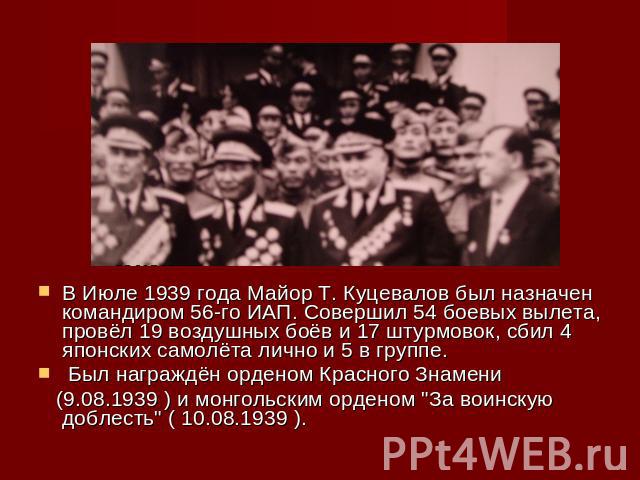 В Июле 1939 года Майор Т. Куцевалов был назначен командиром 56-го ИАП. Совершил 54 боевых вылета, провёл 19 воздушных боёв и 17 штурмовок, сбил 4 японских самолёта лично и 5 в группе. Был награждён орденом Красного Знамени (9.08.1939 ) и монгольским…
