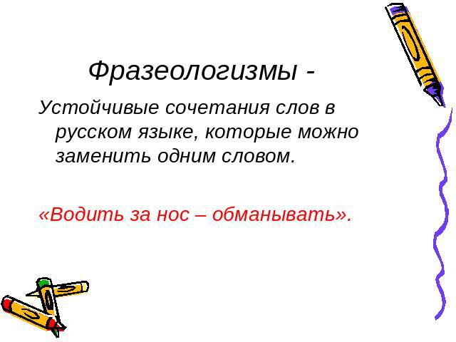 Фразеологизмы - Устойчивые сочетания слов в русском языке, которые можно заменить одним словом. «Водить за нос – обманывать».