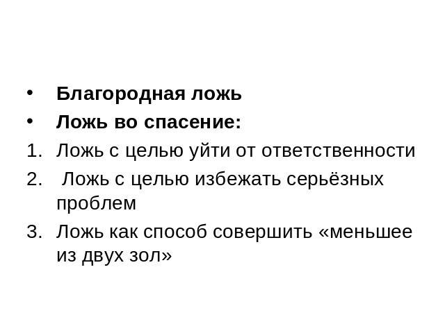 Благородная ложь Ложь во спасение: Ложь с целью уйти от ответственности Ложь с целью избежать серьёзных проблем Ложь как способ совершить «меньшее из двух зол»