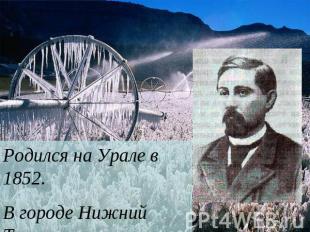 Родился на Урале в 1852.В городе Нижний Тагил
