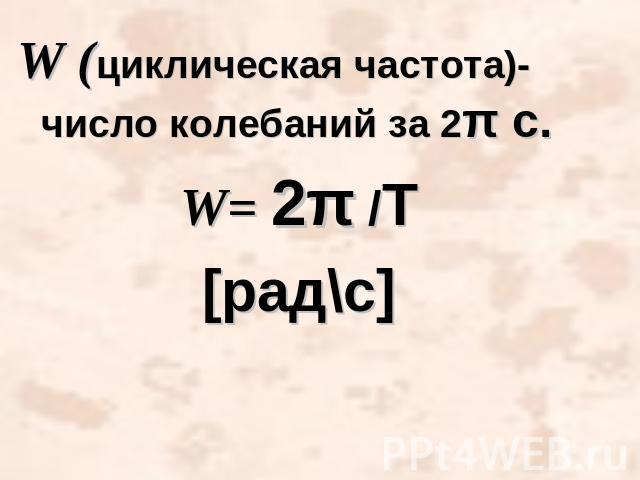 W (циклическая частота)- число колебаний за 2π c.W= 2π /Т[рад\с]