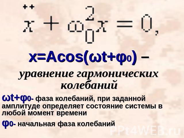 х=Acos(ωt+φ0) –уравнение гармонических колебанийωt+φ0- фаза колебаний, при заданной амплитуде определяет состояние системы в любой момент времениφ0- начальная фаза колебаний
