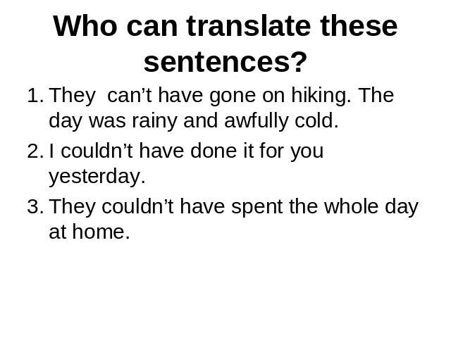 Who can translate these sentences?They can’t have gone on hiking. The day was rainy and awfully cold.I couldn’t have done it for you yesterday.They couldn’t have spent the whole day at home.