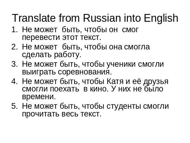 Translate from Russian into EnglishНе может быть, чтобы он смог перевести этот текст.Не может быть, чтобы она смогла сделать работу.Не может быть, чтобы ученики смогли выиграть соревнования.Не может быть, чтобы Катя и её друзья смогли поехать в кино…