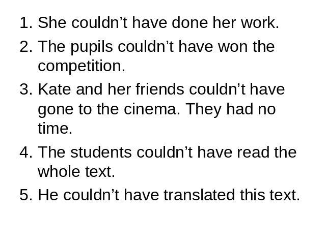She couldn’t have done her work.The pupils couldn’t have won the competition.Kate and her friends couldn’t have gone to the cinema. They had no time.The students couldn’t have read the whole text.He couldn’t have translated this text.