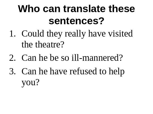 Who can translate these sentences?Could they really have visited the theatre?Can he be so ill-mannered?Can he have refused to help you?