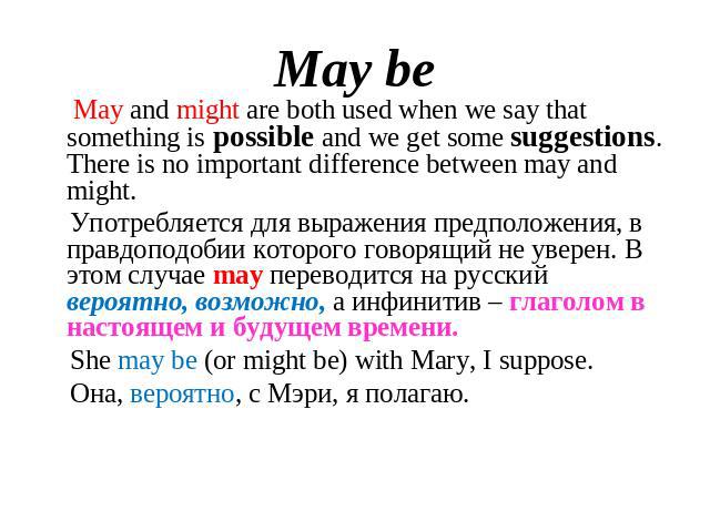 May be May and might are both used when we say that something is possible and we get some suggestions. There is no important difference between may and might. Употребляется для выражения предположения, в правдоподобии которого говорящий не уверен. В…