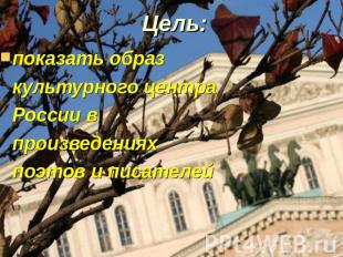 Цель: показать образ культурного центра России в произведениях поэтов и писателе