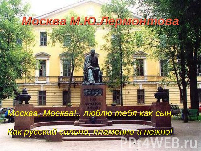 Москва М.Ю.ЛермонтоваМосква, Москва!.. люблю тебя как сын,Как русский сильно, пламенно и нежно!