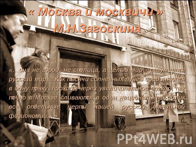 « Москва и москвичи » М.Н.Загоскина«…она не город, не столица, а целый мир - разумеется русский мир… Как тысячи солнечных лучей соединяются в одну точку, проходя через увеличительное стекло, так точно в Москве сливаются в один национальный облик все…