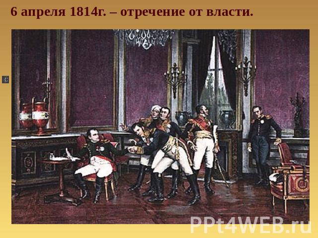 6 апреля 1814г. – отречение от власти.