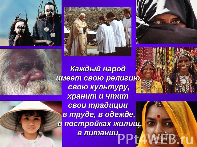 Каждый народ имеет свою религию,свою культуру,хранит и чтит свои традиции в труде, в одежде, в постройках жилищ,в питании.
