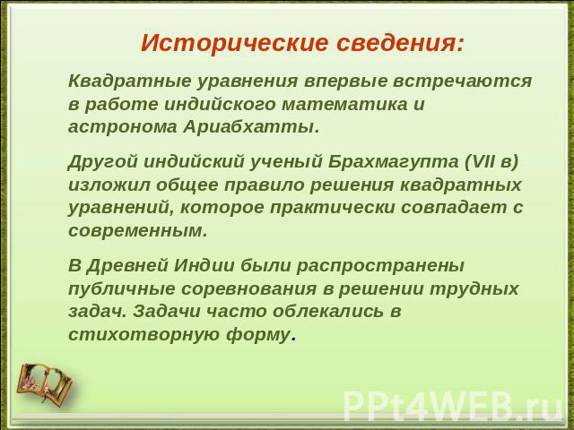 Исторические сведения:Квадратные уравнения впервые встречаются в работе индийского математика и астронома Ариабхатты.Другой индийский ученый Брахмагупта (VII в) изложил общее правило решения квадратных уравнений, которое практически совпадает с совр…