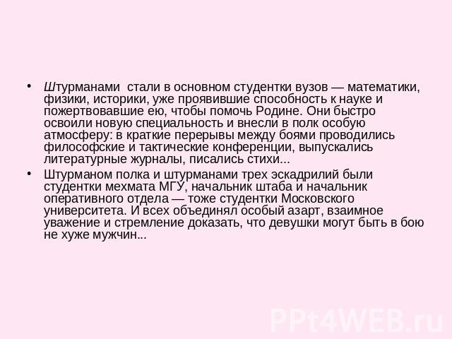 Штурманами стали в основном студентки вузов — математики, физики, историки, уже проявившие способность к науке и пожертвовавшие ею, чтобы помочь Родине. Они быстро освоили новую специальность и внесли в полк особую атмосферу: в краткие перерывы межд…