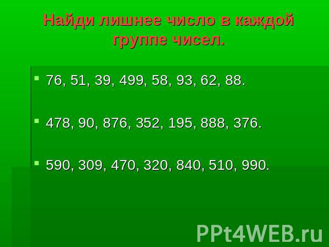 Найди лишнее число в каждой группе чисел.76, 51, 39, 499, 58, 93, 62, 88.478, 90, 876, 352, 195, 888, 376.590, 309, 470, 320, 840, 510, 990.