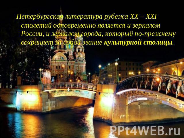 Петербургская литература рубежа ХХ – XXI столетий одновременно является и зеркалом России, и зеркалом города, который по-прежнему сохраняет за собой звание культурной столицы.