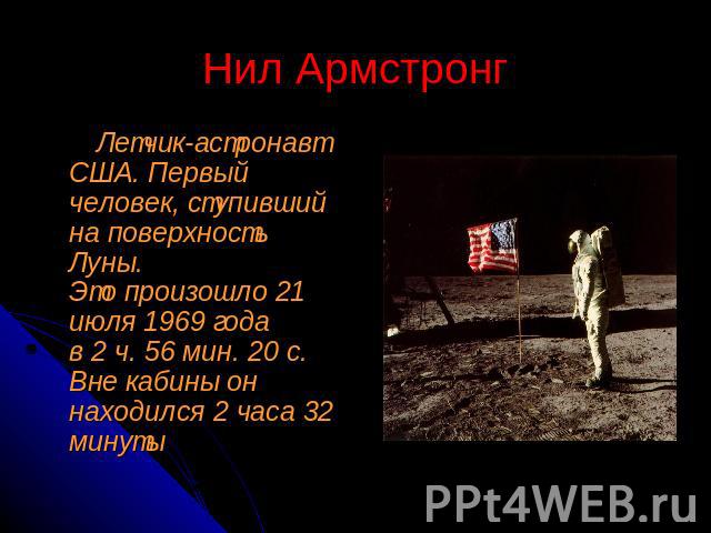 Нил Армстронг Летчик-астронавт США. Первый человек, ступивший на поверхность Луны. Это произошло 21 июля 1969 года в 2 ч. 56 мин. 20 с. Вне кабины он находился 2 часа 32 минуты