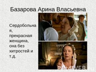 Базарова Арина Власьевна Сердобольная, прекрасная женщина, она без хитростей и т
