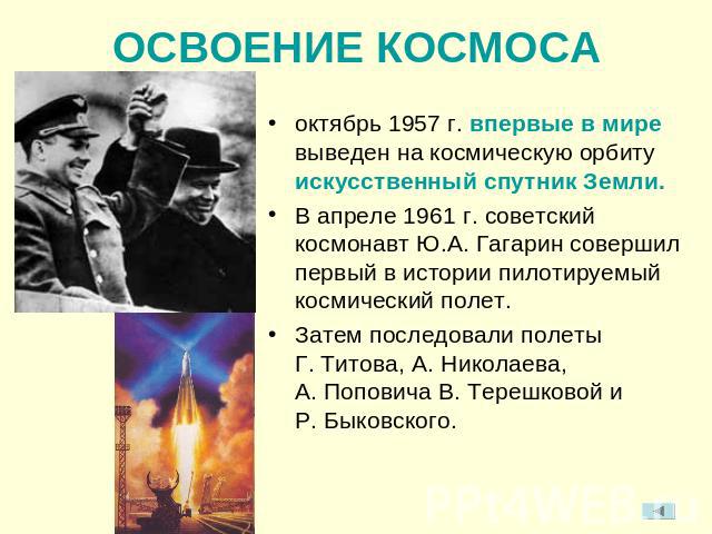 ОСВОЕНИЕ КОСМОСАоктябрь 1957 г. впервые в мире выведен на космическую орбиту искусственный спутник Земли. В апреле 1961 г. советский космонавт Ю.А. Гагарин совершил первый в истории пилотируемый космический полет.Затем последовали полеты Г. Титова, …