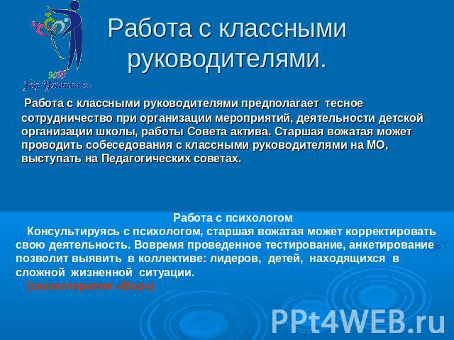 Работа с классными руководителями. Работа с классными руководителями предполагает тесное сотрудничество при организации мероприятий, деятельности детской организации школы, работы Совета актива. Старшая вожатая может проводить собеседования с классн…