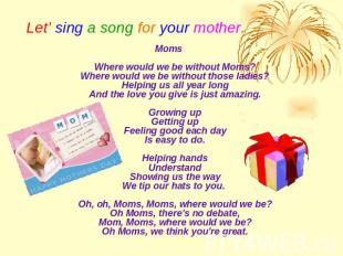 Let’ sing a song for your mother. MomsWhere would we be without Moms?Where would