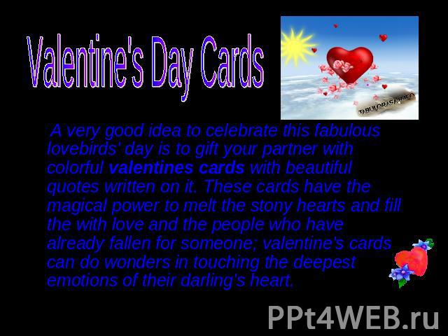 Valentine's Day Cards A very good idea to celebrate this fabulous lovebirds' day is to gift your partner with colorful valentines cards with beautiful quotes written on it. These cards have the magical power to melt the stony hearts and fill the wit…