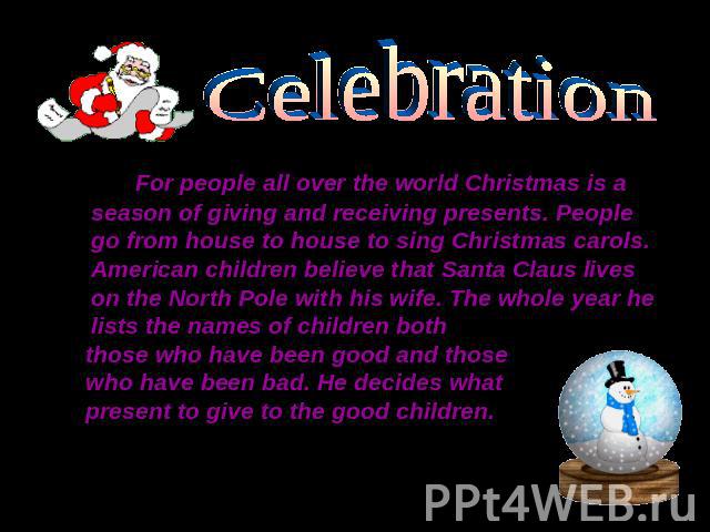 CelebrationFor people all over the world Christmas is a season of giving and receiving presents. People go from house to house to sing Christmas carols. American children believe that Santa Claus lives on the North Pole with his wife. The whole year…