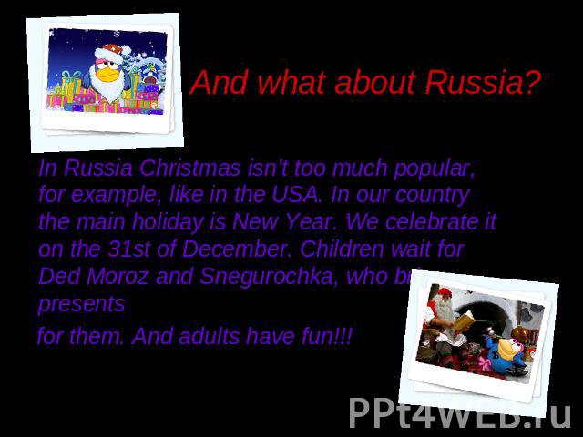 And what about Russia?In Russia Christmas isn’t too much popular, for example, like in the USA. In our country the main holiday is New Year. We celebrate it on the 31st of December. Children wait for Ded Moroz and Snegurochka, who bring presents for…