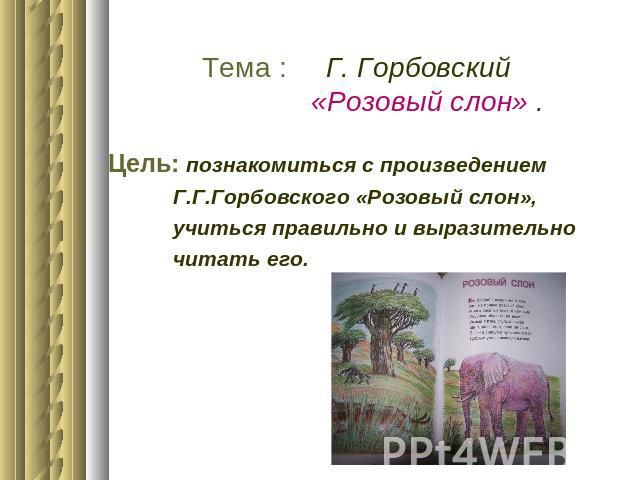 Тема : Г. Горбовский «Розовый слон» .Цель: познакомиться с произведением Г.Г.Горбовского «Розовый слон», учиться правильно и выразительно читать его.