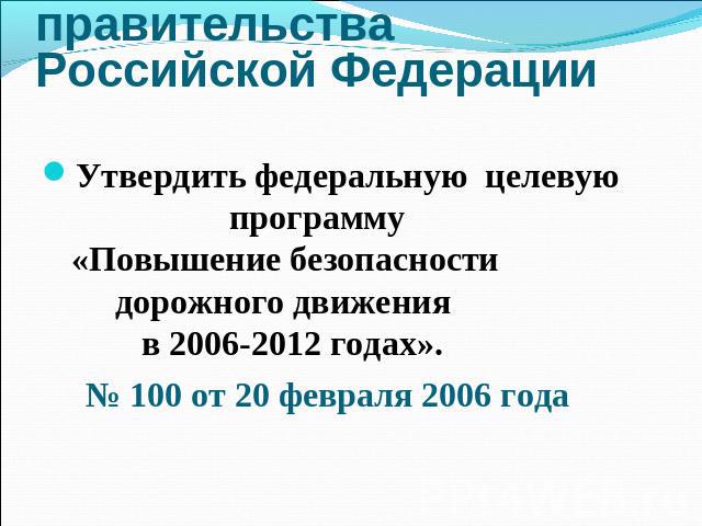 Постановление правительства Российской ФедерацииУтвердить федеральную целевую программу «Повышение безопасности дорожного движения в 2006-2012 годах». № 100 от 20 февраля 2006 года