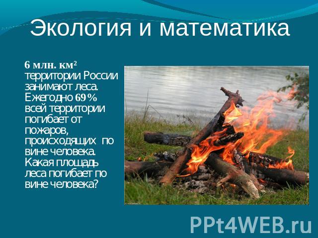 Экология и математика 6 млн. км² территории России занимают леса. Ежегодно 69% всей территории погибает от пожаров, происходящих по вине человека. Какая площадь леса погибает по вине человека?