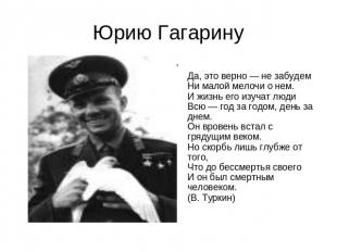 Юрию Гагарину Да, это верно — не забудем Ни малой мелочи о нем. И жизнь его изуч