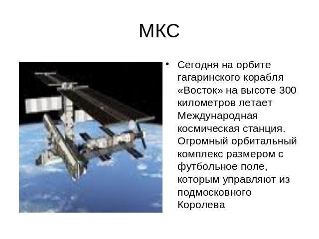 МКССегодня на орбите гагаринского корабля «Восток» на высоте 300 километров летает Международная космическая станция. Огромный орбитальный комплекс размером с футбольное поле, которым управляют из подмосковного Королева