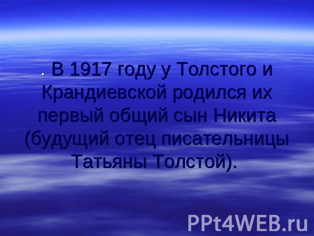 . В 1917 году у Толстого и Крандиевской родился их первый общий сын Никита (будущий отец писательницы Татьяны Толстой).