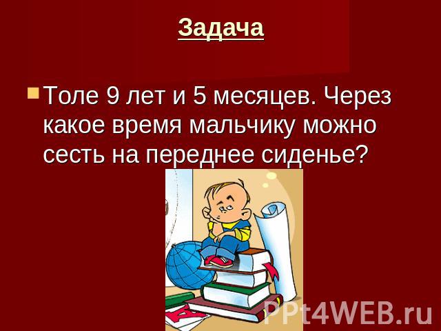 Задачаднее сиденье?Толе 9 лет и 5 месяцев. Через какое время мальчику можно сесть на переднее сиденье?