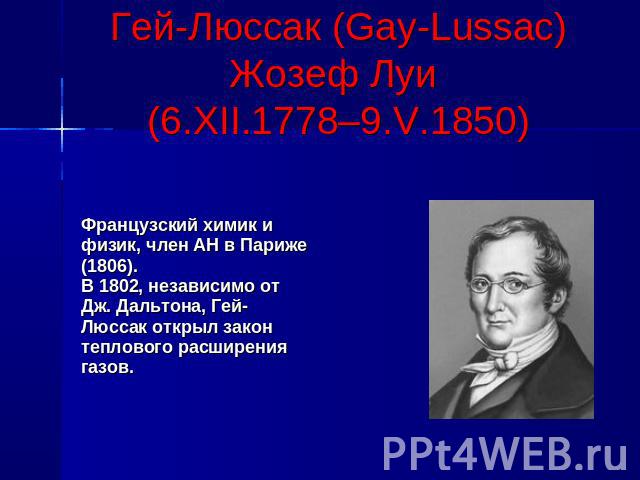 Гей-Люссак (Gay-Lussac) Жозеф Луи (6.XII.1778–9.V.1850)Французский химик ифизик, член АН в Париже(1806). В 1802, независимо отДж. Дальтона, Гей-Люссак открыл законтеплового расширениягазов.