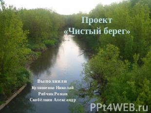 Проект«Чистый берег» Выполнили Кулишенко НиколайРябчик РоманСкобёлкин Александр