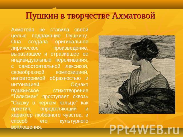 Пушкин в творчестве Ахматовой Ахматова не ставила своей целью подражание Пушкину. Она создала оригинальное лирическое произведение, выразившее и отразившее ее индивидуальные переживания, с самостоятельной лексикой, своеобразной композицией, неповтор…