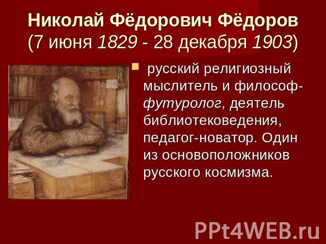 Николай Фёдорович Фёдоров (7 июня 1829 - 28 декабря 1903)  русский религиозный мыслитель и философ-футуролог, деятель библиотековедения, педагог-новатор. Один из основоположников русского космизма.