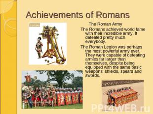 Achievements of Romans The Roman ArmyThe Romans achieved world fame with their i