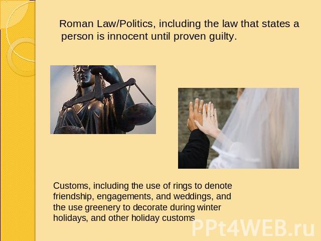 Roman Law/Politics, including the law that states a person is innocent until proven guilty. Customs, including the use of rings to denote friendship, engagements, and weddings, and the use greenery to decorate during winter holidays, and other holid…
