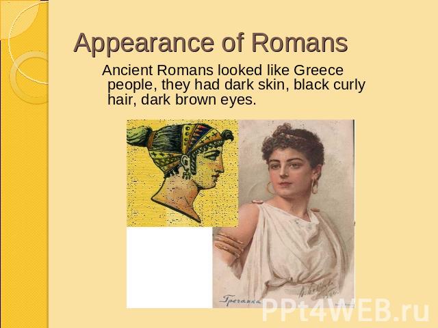 Appearance of Romans Ancient Romans looked like Greece people, they had dark skin, black curly hair, dark brown eyes.