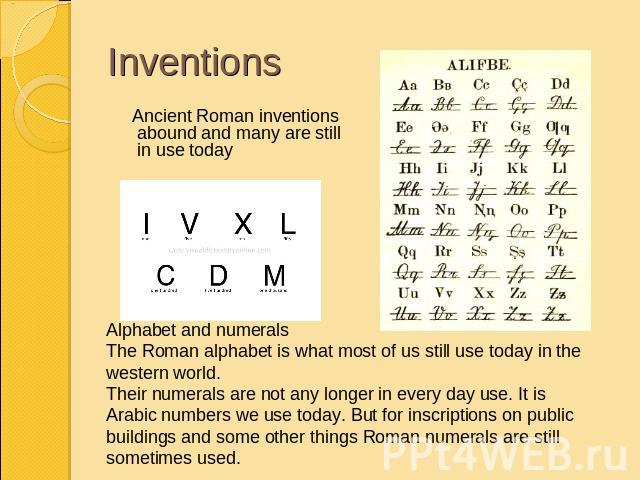 Inventions Ancient Roman inventions abound and many are still in use todayAlphabet and numeralsThe Roman alphabet is what most of us still use today in the western world. Their numerals are not any longer in every day use. It is Arabic numbers we us…