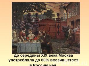 До середины XIX века Москва употребляла до 60% ввозившегося в Россию чая.