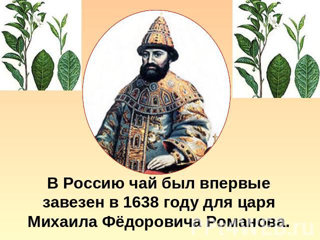 В Россию чай был впервые завезен в 1638 году для царя Михаила Фёдоровича Романова.