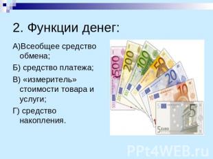 2. Функции денег: А)Всеобщее средство обмена;Б) средство платежа;В) «измеритель»