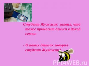 Студент Жужжик заявил, что тоже приносит деньги в доход семьи.- О каких деньгах