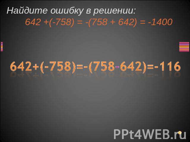 Найдите ошибку в решении: 642 +(-758) = -(758 + 642) = -1400 642+(-758)=-(758-642)=-116