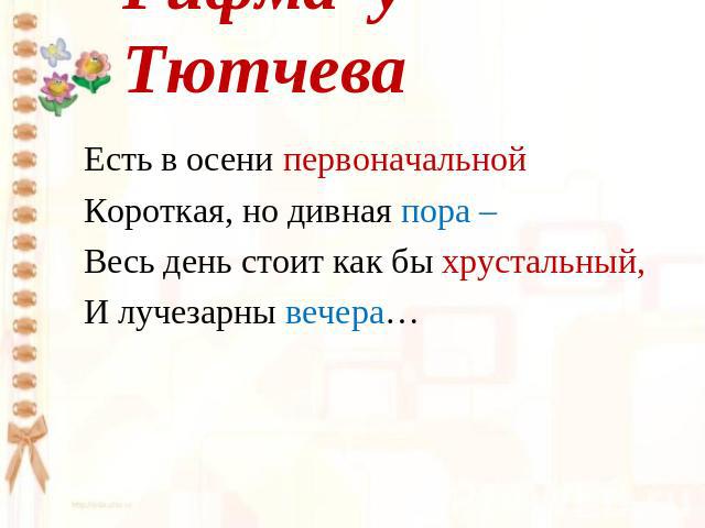 Рифма у Тютчева Есть в осени первоначальнойКороткая, но дивная пора – Весь день стоит как бы хрустальный,И лучезарны вечера…